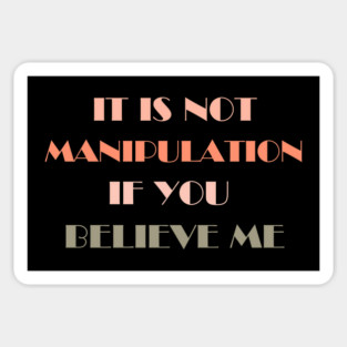 IT IS NOT MANIPULATION IF YOU BELIEVE ME Magnet