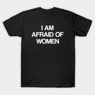 I Am Afraid of Women T-Shirt