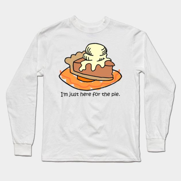 I'm here for the pie! Long Sleeve T-Shirt by HolidayBug