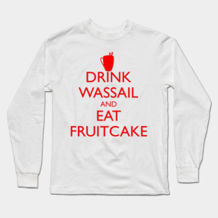 DRINK WASSAIL AND EAT FRUITCAKE Long Sleeve T-Shirt