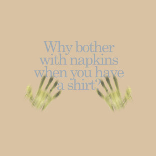 Why bother with napkins when you have a shirt? T-Shirt