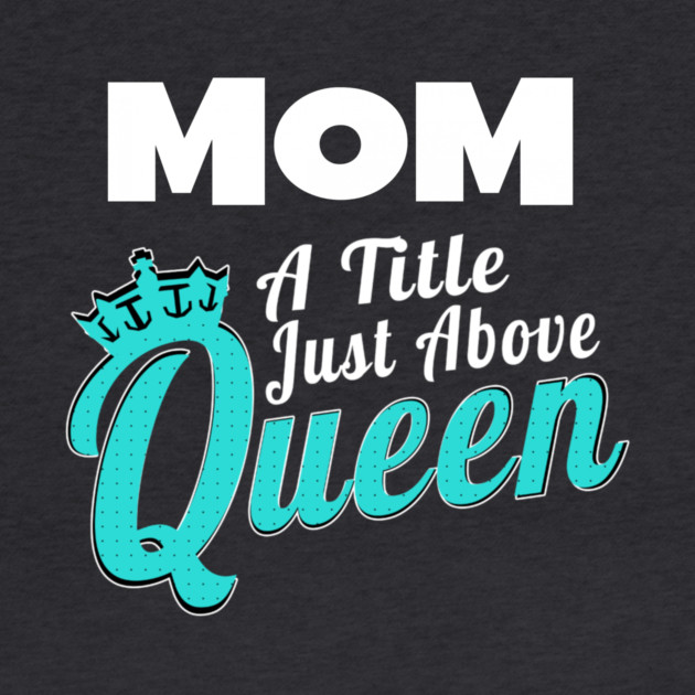 Mom - A Title Just Above Queen by MCALTees