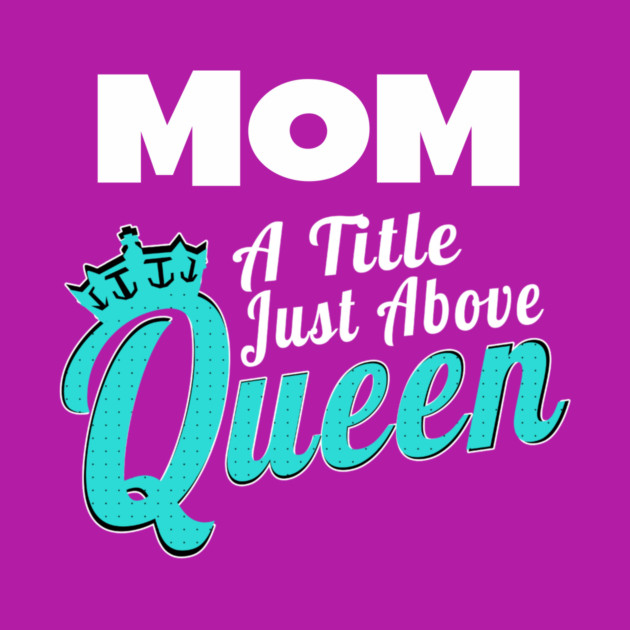 Mom - A Title Just Above Queen by MCALTees