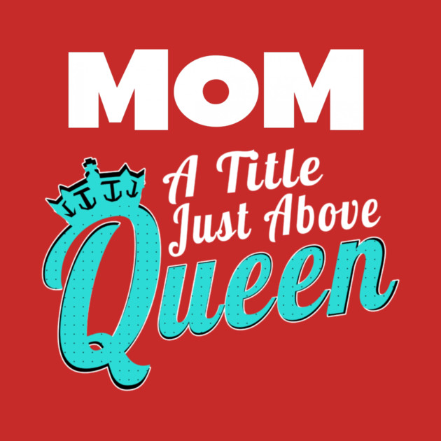 Mom - A Title Just Above Queen by MCALTees