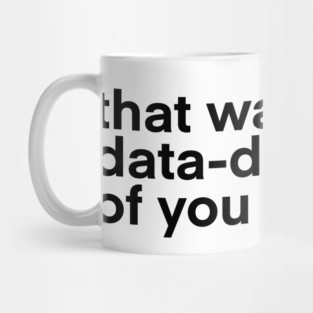 that wasn't very data driven of you... Mug