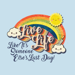 Live Life! (Like It's Someone Else's Last Day!) T-Shirt