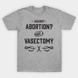 Against Abortion? Have a Vasectomy - Pro Choice and Proud T-Shirt