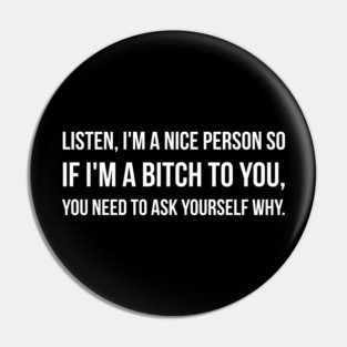 Listen, I'm A Nice Person So If I'm A Bitch To You, You Need To Ask Yourself Why - Funny Slogan Pin