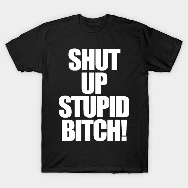 Shut Up - Bitch - T-Shirt | TeePublic
