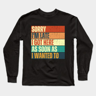 Sorry I'm Late I Got Here As Soon As I Wanted To Funny Long Sleeve T-Shirt