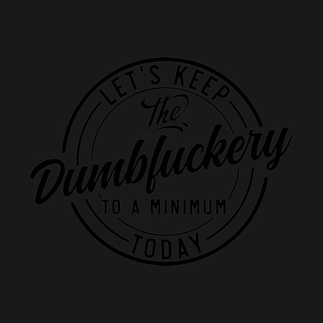 Let's Keep The Dumbfuckery To a Minimum Today funny by Darksavage