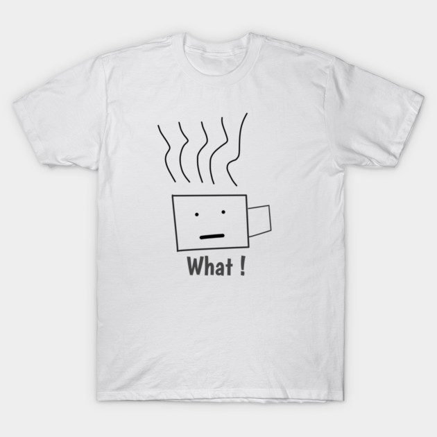 What ! Funny Coffee Cup T-Shirt by BlackMeme94