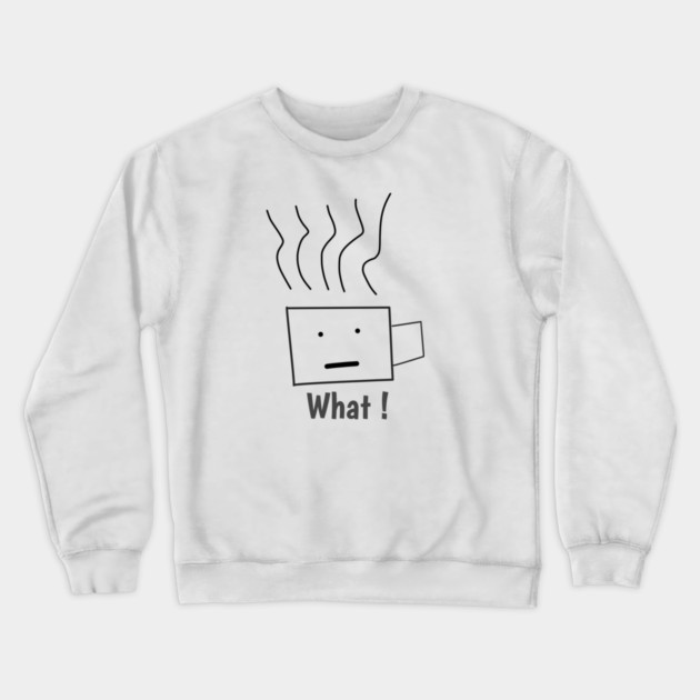 What ! Funny Coffee Cup Crewneck Sweatshirt by BlackMeme94