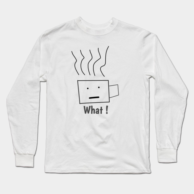 What ! Funny Coffee Cup Long Sleeve T-Shirt by BlackMeme94