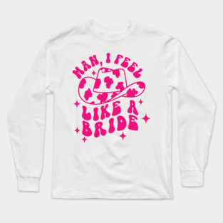 Man I Feel Like A Bride Long Sleeve T-Shirt