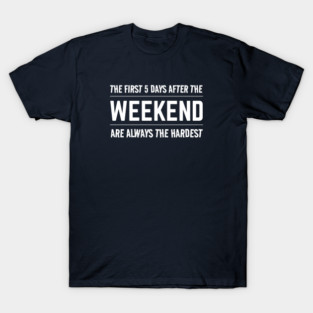 FUNNY QUOTES / THE FIRST 5 DAYS AFTER THE WEEKEND ARE ALWAYS HARDEST T-Shirt