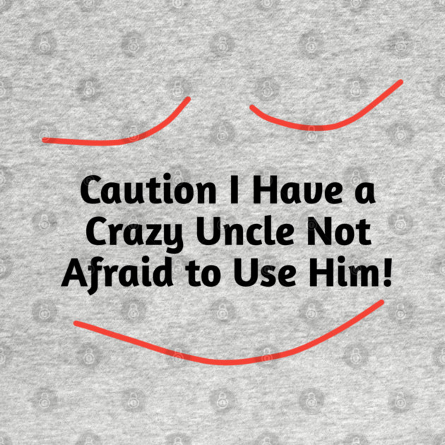 Caution I Have a Crazy Uncle Not Afraid to Use Him by BlackMeme94
