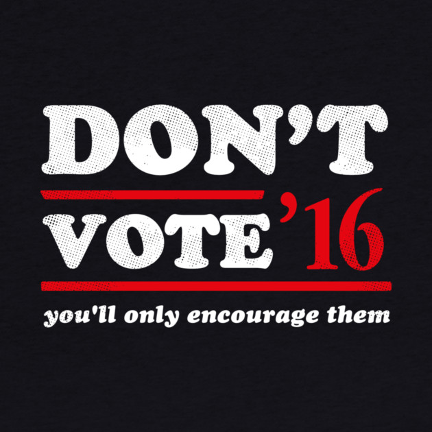 Don't Vote You'll Only Encourage Them 2016 T-Shirt by dumbshirts