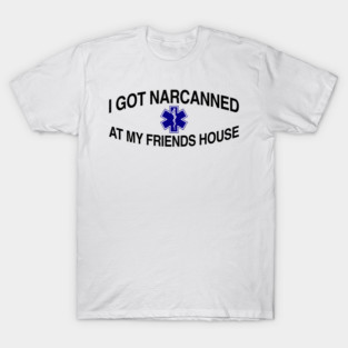 I Got Narcanned At My Friends House T-Shirt