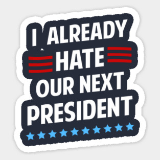 I Already Hate Our Next President T-Shirt Sticker