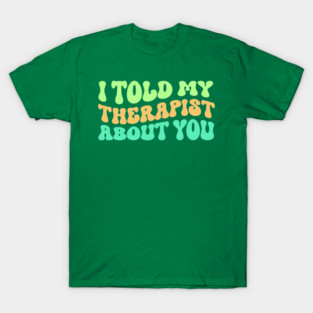 I Told My Therapist About You T-Shirt