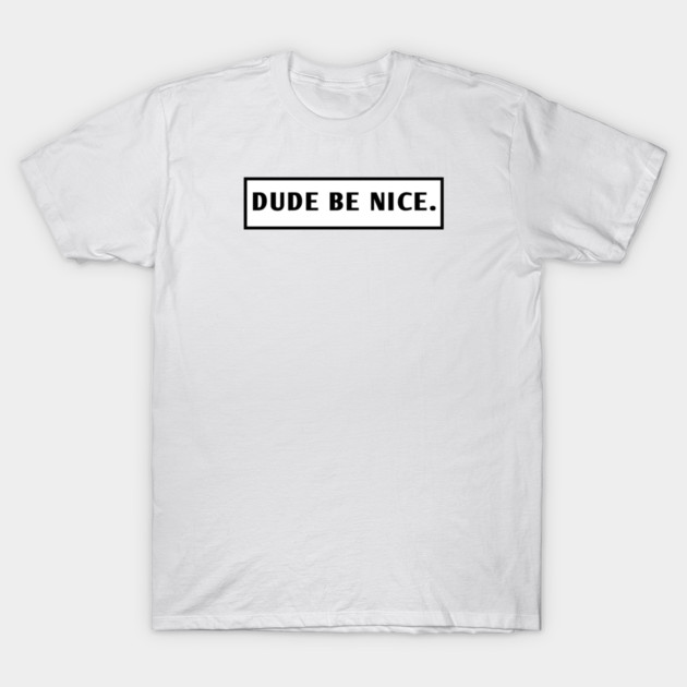 Dude Be Nice T-Shirt by BlackMeme94