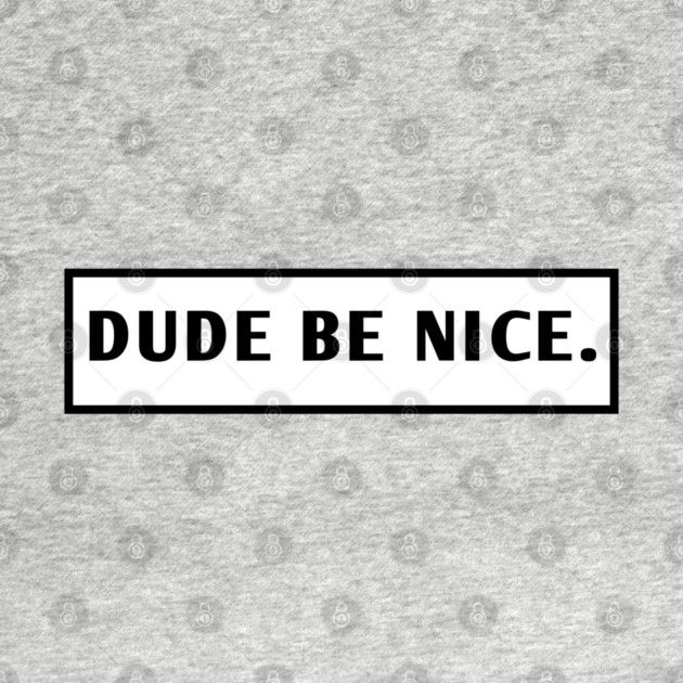 Dude Be Nice by BlackMeme94
