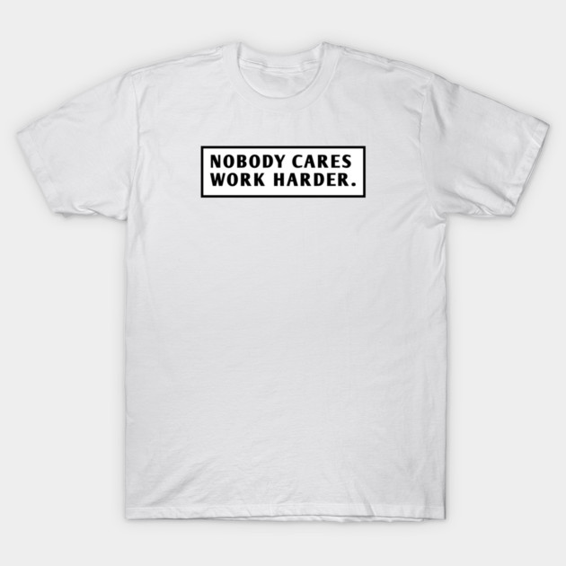 Nobody Cares Work Harder T-Shirt by BlackMeme94