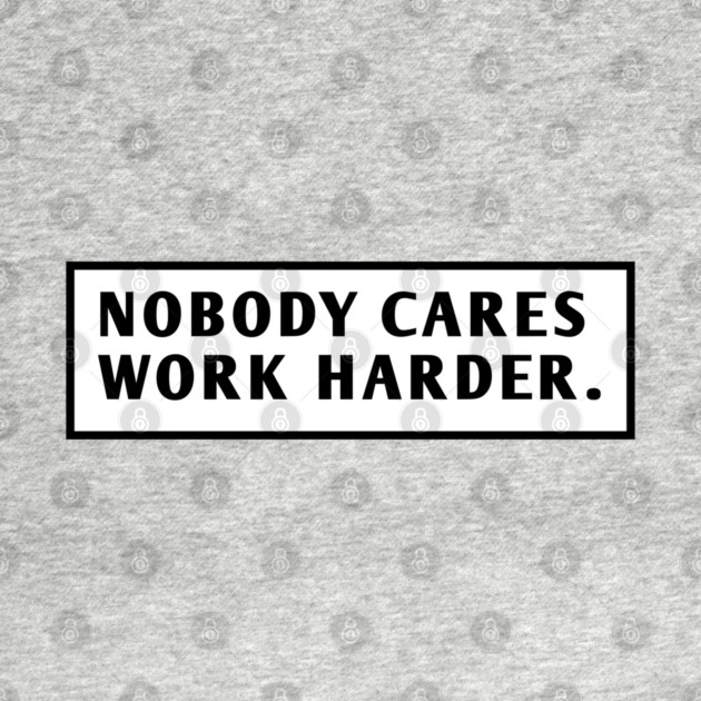 Nobody Cares Work Harder by BlackMeme94