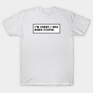 I M Sorry I Was Born Stupid T-Shirt