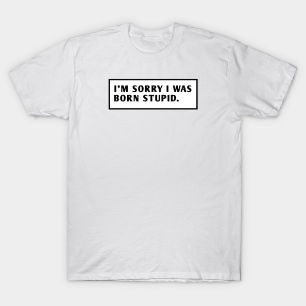 I M Sorry I Was Born Stupid T-Shirt by BlackMeme94