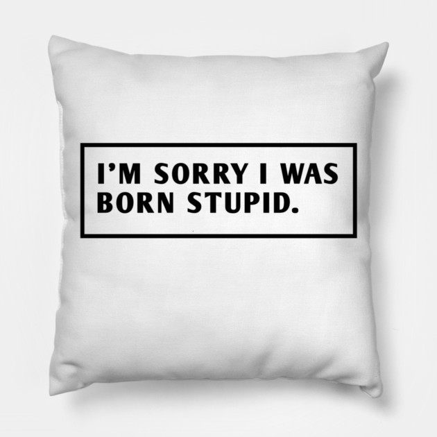 I M Sorry I Was Born Stupid Pillow by BlackMeme94