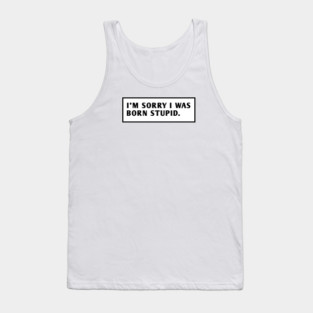 I M Sorry I Was Born Stupid Tank Top