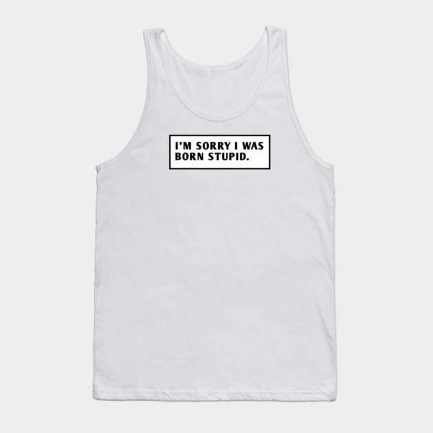 I M Sorry I Was Born Stupid Tank Top by BlackMeme94