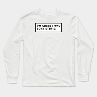 I M Sorry I Was Born Stupid Long Sleeve T-Shirt
