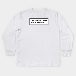 I M Sorry I Was Born Stupid Kids Long Sleeve T-Shirt