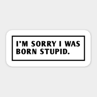 I M Sorry I Was Born Stupid Sticker