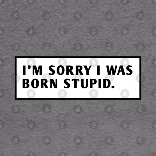 I M Sorry I Was Born Stupid by BlackMeme94