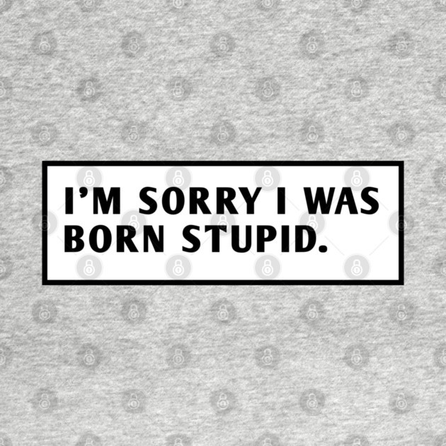 I M Sorry I Was Born Stupid by BlackMeme94