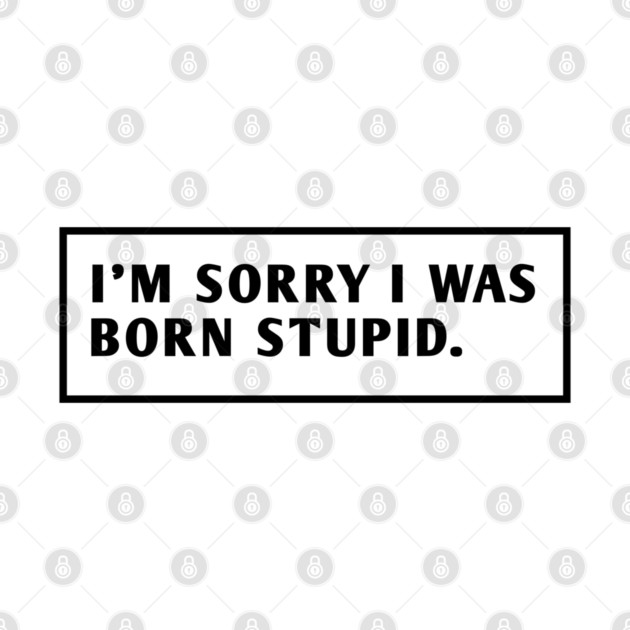 I M Sorry I Was Born Stupid by BlackMeme94