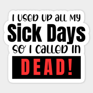 I used up all my sick days, so I called in dead! Sticker