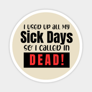 I used up all my sick days, so I called in dead! Magnet