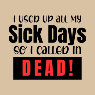 I used up all my sick days, so I called in dead! T-Shirt