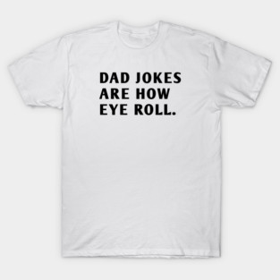 Dad Jokes Are How Eye Roll T-Shirt