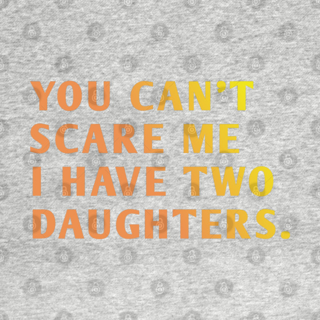 you can't scare me i have two daughters by BlackMeme94