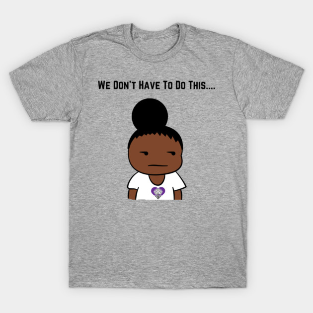 We Don't Have To Do This... T-Shirt by The Labors of Love