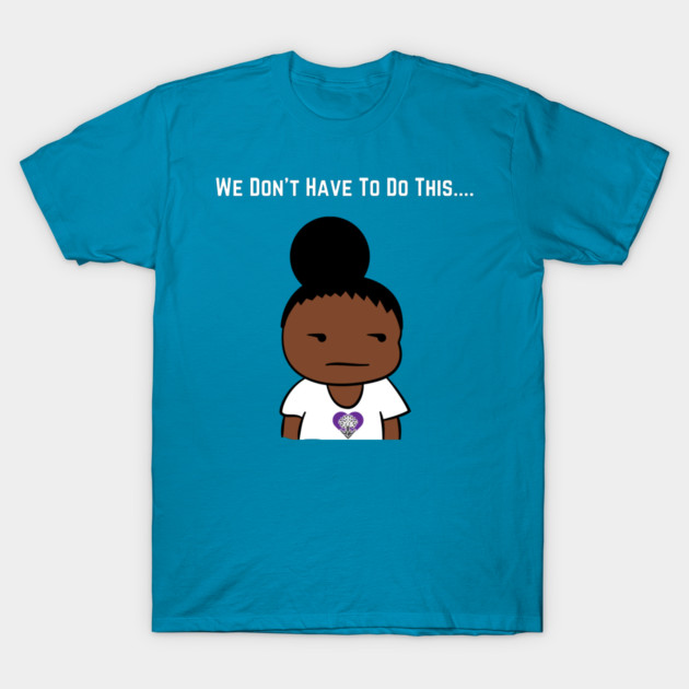 We Don't Have To Do This... T-Shirt by The Labors of Love