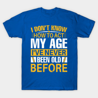 i dont know how to act my age I've Never Been Old Before T-Shirt
