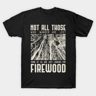 Not all those who wander are lost some of us are just looking for firewood T-Shirt