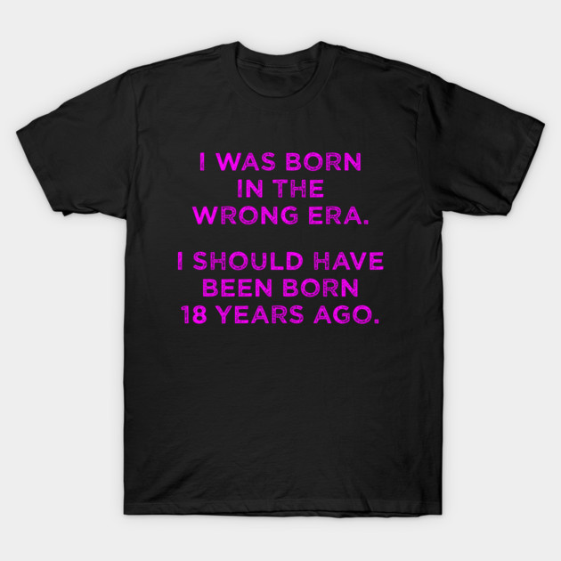 Born In The Wrong Era (Should Have Been Born 18 Years Ago) - magenta T-Shirt by TimespunThreads